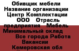 Обивщик мебели › Название организации ­ Центр Комплектации, ООО › Отрасль предприятия ­ Мебель › Минимальный оклад ­ 70 000 - Все города Работа » Вакансии   . Кемеровская обл.,Прокопьевск г.